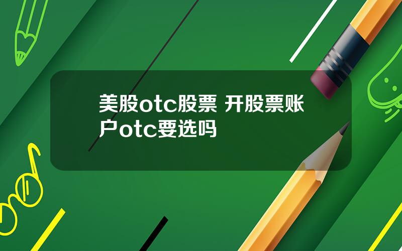 美股otc股票 开股票账户otc要选吗